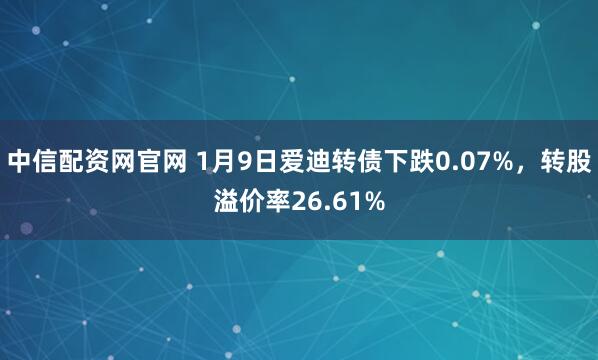 中信配资网官网 1月9日爱迪转债下跌0.07%，转股溢价率26.61%