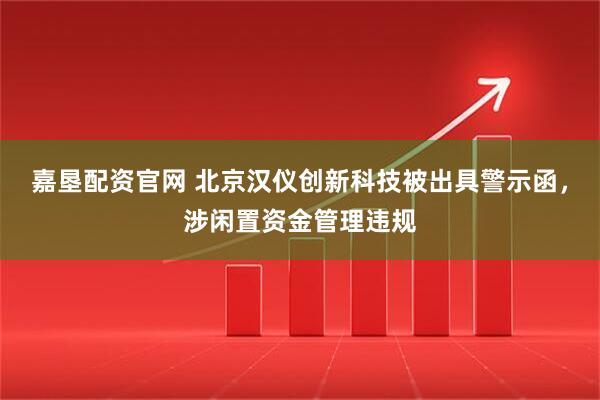 嘉垦配资官网 北京汉仪创新科技被出具警示函，涉闲置资金管理违规