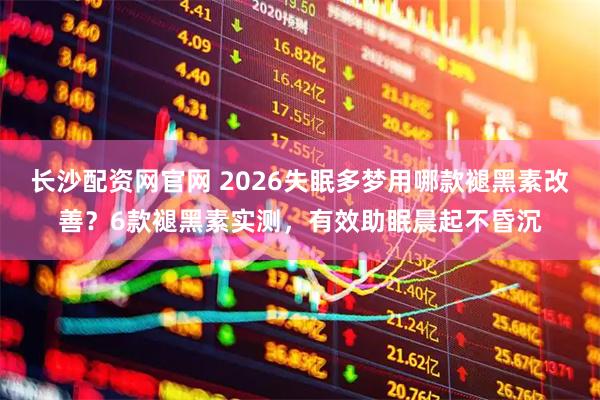 长沙配资网官网 2026失眠多梦用哪款褪黑素改善？6款褪黑素实测，有效助眠晨起不昏沉
