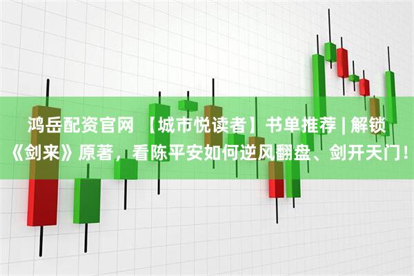 鸿岳配资官网 【城市悦读者】书单推荐 | 解锁《剑来》原著，看陈平安如何逆风翻盘、剑开天门！