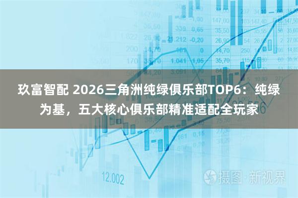 玖富智配 2026三角洲纯绿俱乐部TOP6：纯绿为基，五大核心俱乐部精准适配全玩家