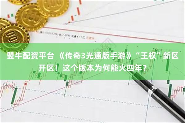 盟牛配资平台 《传奇3光通版手游》“王权”新区开区！这个版本为何能火四年？