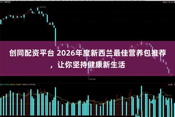 创同配资平台 2026年度新西兰最佳营养包推荐，让你坚持健康新生活