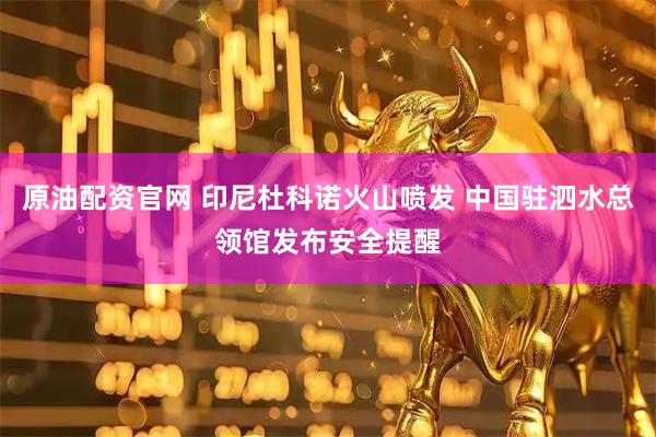 原油配资官网 印尼杜科诺火山喷发 中国驻泗水总领馆发布安全提醒